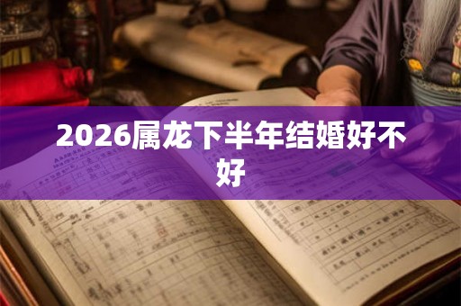 2026属龙下半年结婚好不好