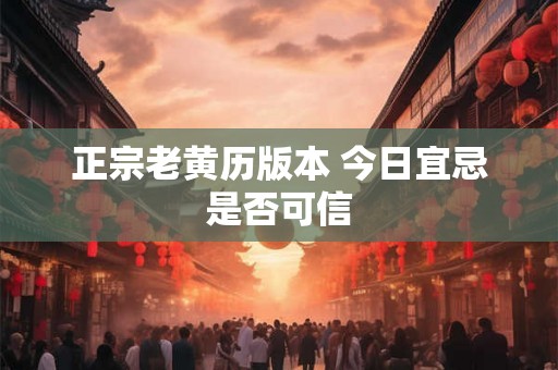 正宗老黄历版本 今日宜忌是否可信 正宗老黄历版本 今日宜忌是否可信