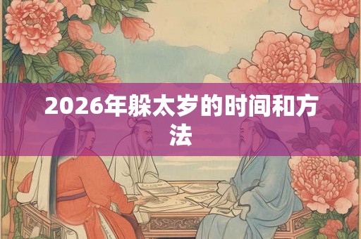 2026年躲太岁的时间和方法 2026年躲太岁的时间和方法