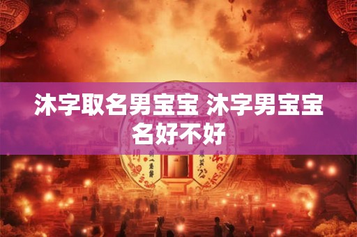 沐字取名男宝宝 沐字男宝宝名好不好