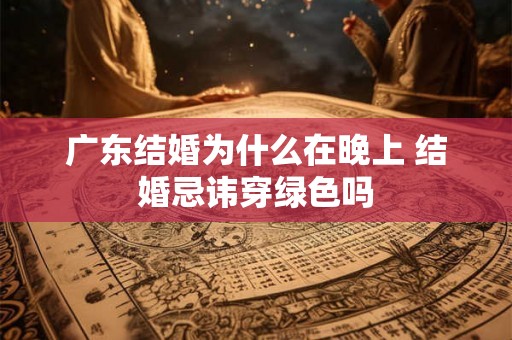 广东结婚为什么在晚上 结婚忌讳穿绿色吗 广东结婚为什么在晚上 结婚忌讳穿绿色吗