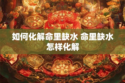 如何化解命里缺水 命里缺水怎样化解