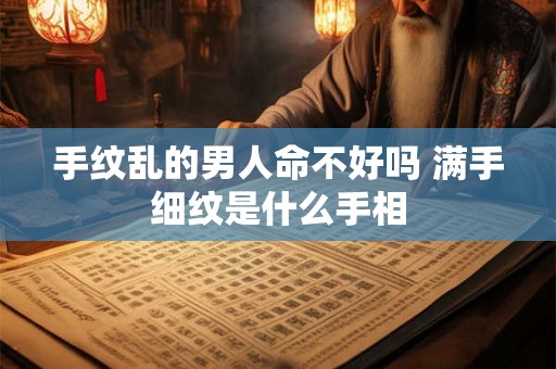 手纹乱的男人命不好吗 满手细纹是什么手相
