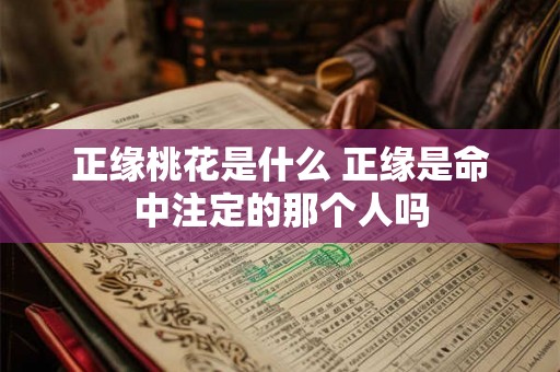 正缘桃花是什么 正缘是命中注定的那个人吗 正缘桃花是什么 正缘是命中注定的那个人吗