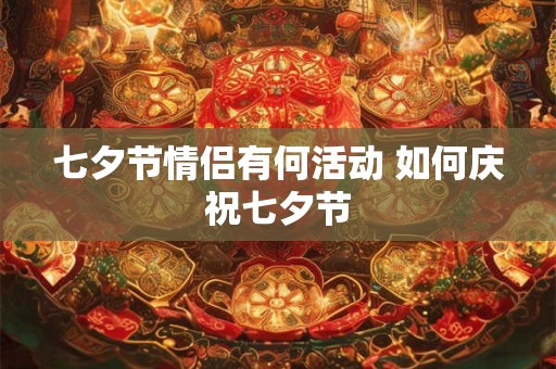七夕节情侣有何活动 如何庆祝七夕节 七夕节情侣有何活动 如何庆祝七夕节