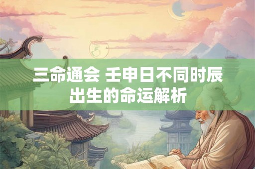 三命通会 壬申日不同时辰出生的命运解析 三命通会 壬申日不同时辰出生的命运解析