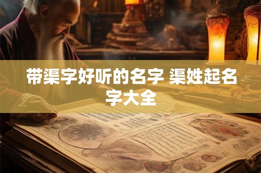 带渠字好听的名字 渠姓起名字大全 带渠字好听的名字 渠姓起名字大全