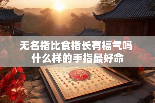 无名指比食指长有福气吗 什么样的手指最好命 无名指比食指长有福气吗 什么样的手指最好命
