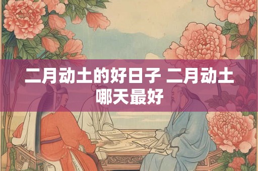 二月动土的好日子 二月动土哪天最好