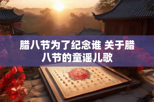 腊八节为了纪念谁 关于腊八节的童谣儿歌 腊八节为了纪念谁 关于腊八节的童谣儿歌