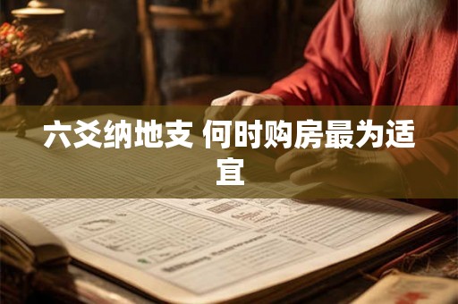 六爻纳地支 何时购房最为适宜 六爻纳地支 何时购房最为适宜