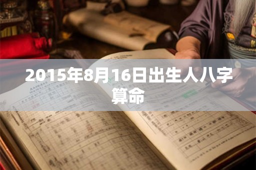 2015年8月16日出生人八字算命 2015年8月16日出生人八字算命