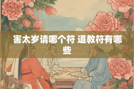 害太岁请哪个符 道教符有哪些 害太岁请哪个符 道教符有哪些