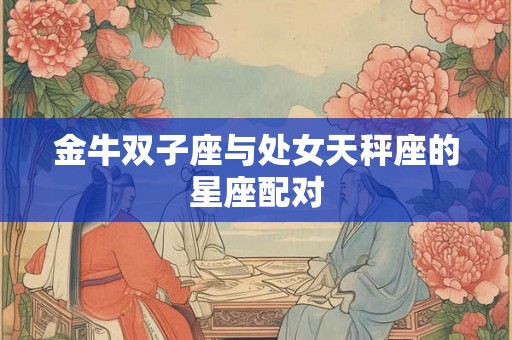 金牛双子座与处女天秤座的星座配对 金牛双子座与处女天秤座的星座配对