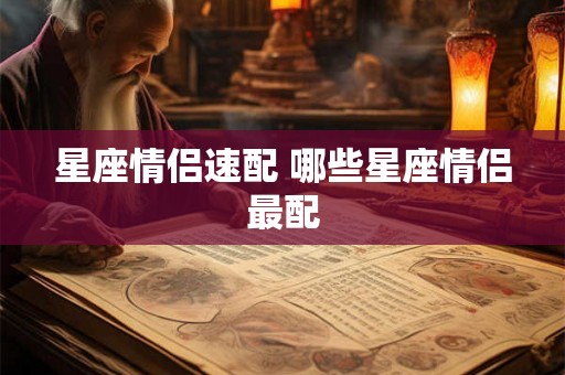 星座情侣速配 哪些星座情侣最配 星座情侣速配 哪些星座情侣最配