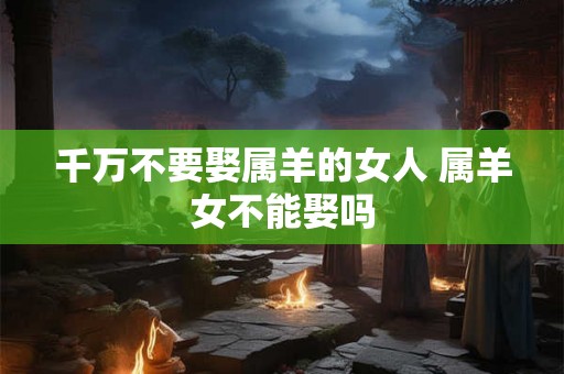 千万不要娶属羊的女人 属羊女不能娶吗