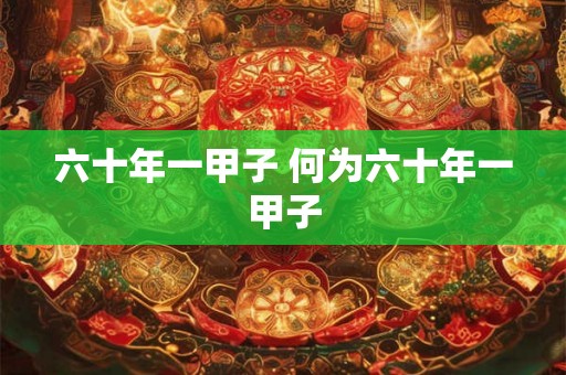 六十年一甲子 何为六十年一甲子 六十年一甲子 何为六十年一甲子