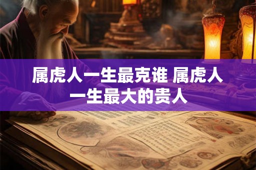 属虎人一生最克谁 属虎人一生最大的贵人 属虎人一生最克谁 属虎人一生最大的贵人