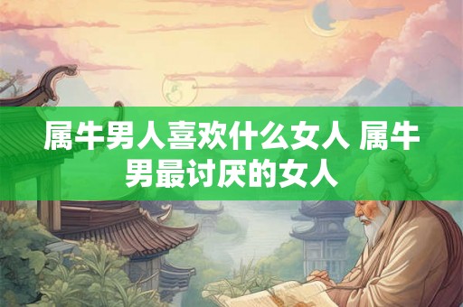 属牛男人喜欢什么女人 属牛男最讨厌的女人 属牛男人喜欢什么女人 属牛男最讨厌的女人