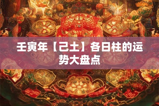 壬寅年【己土】各日柱的运势大盘点 壬寅年【己土】各日柱的运势大盘点