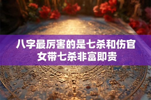 八字最厉害的是七杀和伤官 女带七杀非富即贵 八字最厉害的是七杀和伤官 女带七杀非富即贵