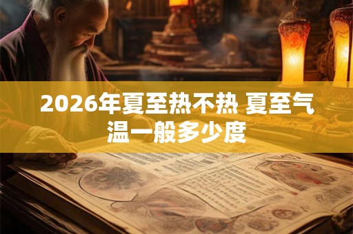 2026年夏至热不热 夏至气温一般多少度
