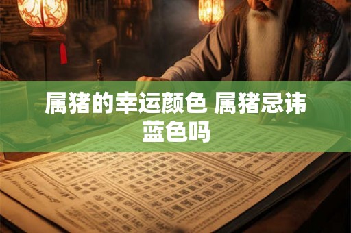 属猪的幸运颜色 属猪忌讳蓝色吗 属猪的幸运颜色 属猪忌讳蓝色吗