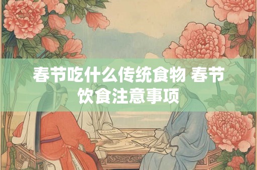 春节吃什么传统食物 春节饮食注意事项 春节吃什么传统食物 春节饮食注意事项