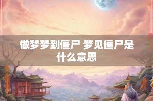 做梦梦到僵尸 梦见僵尸是什么意思