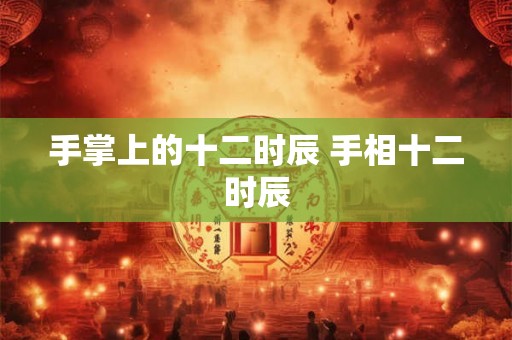 手掌上的十二时辰 手相十二时辰 手掌上的十二时辰 手相十二时辰
