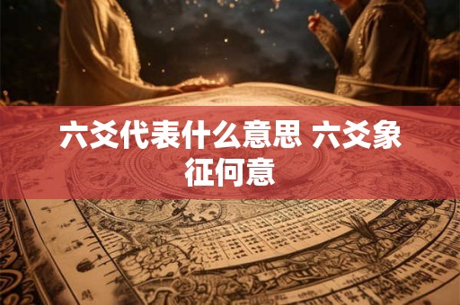 六爻代表什么意思 六爻象征何意 六爻代表什么意思 六爻象征何意