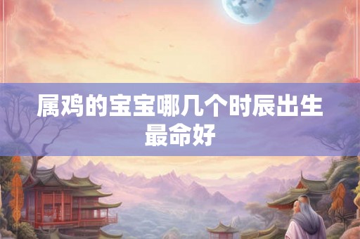 属鸡的宝宝哪几个时辰出生最命好 属鸡的宝宝哪几个时辰出生最命好