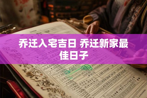 乔迁入宅吉日 乔迁新家最佳日子 乔迁入宅吉日 乔迁新家最佳日子