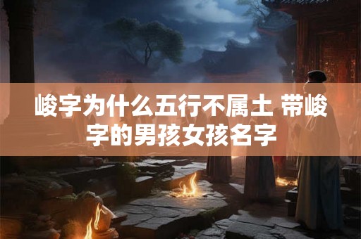 峻字为什么五行不属土 带峻字的男孩女孩名字 峻字为什么五行不属土 带峻字的男孩女孩名字