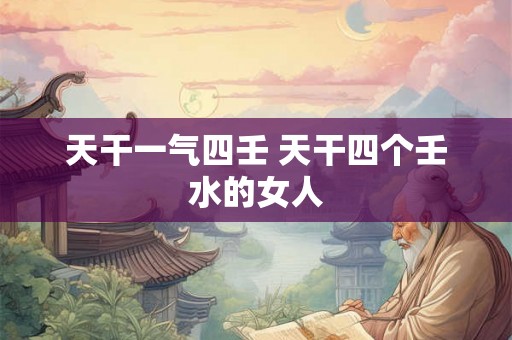 天干一气四壬 天干四个壬水的女人