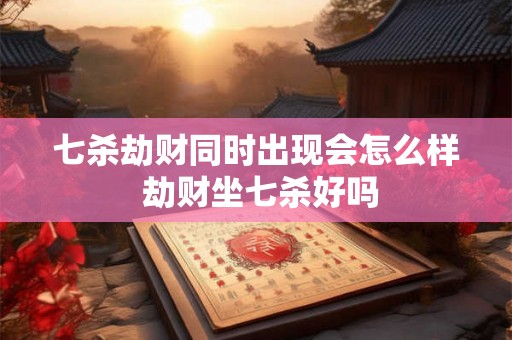 七杀劫财同时出现会怎么样 劫财坐七杀好吗 七杀劫财同时出现会怎么样 劫财坐七杀好吗