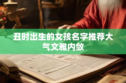 丑时出生的女孩名字推荐大气文雅内敛 丑时出生的女孩名字推荐大气文雅内敛