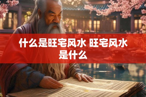 什么是旺宅风水 旺宅风水是什么 什么是旺宅风水 旺宅风水是什么