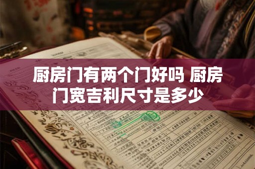 厨房门有两个门好吗 厨房门宽吉利尺寸是多少 厨房门有两个门好吗 厨房门宽吉利尺寸是多少