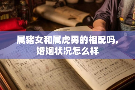 属猪女和属虎男的相配吗,婚姻状况怎么样 属猪女和属虎男的相配吗,婚姻状况怎么样