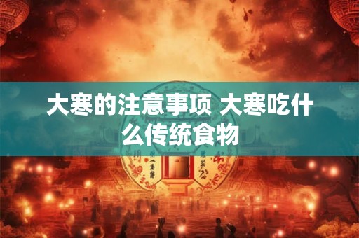 大寒的注意事项 大寒吃什么传统食物 大寒的注意事项 大寒吃什么传统食物