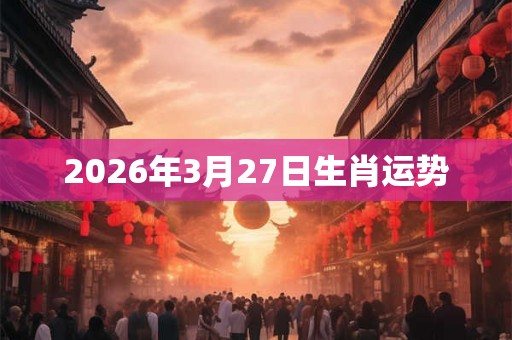 2026年3月27日生肖运势 2026年3月27日生肖运势