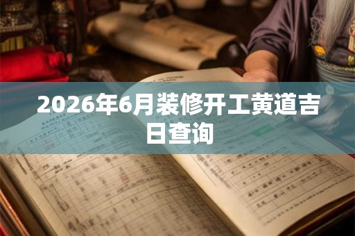 2026年6月装修开工黄道吉日查询