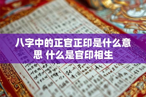 八字中的正官正印是什么意思 什么是官印相生 八字中的正官正印是什么意思 什么是官印相生