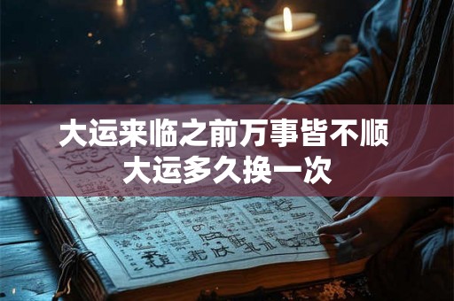 大运来临之前万事皆不顺 大运多久换一次 大运来临之前万事皆不顺 大运多久换一次