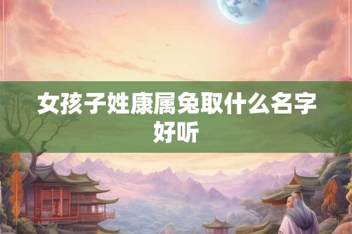 女孩子姓康属兔取什么名字好听 女孩子姓康属兔取什么名字好听