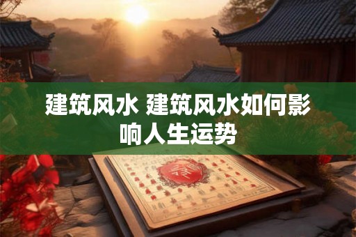 建筑风水 建筑风水如何影响人生运势