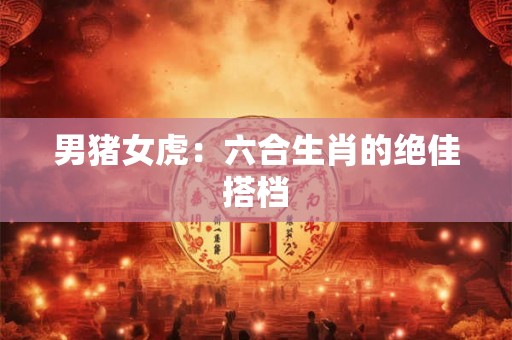 男猪女虎:六合生肖的绝佳搭档 男猪女虎:六合生肖的绝佳搭档