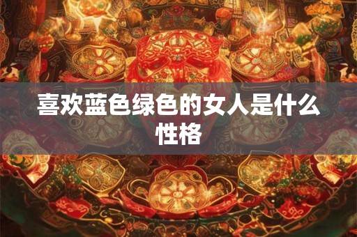 喜欢蓝色绿色的女人是什么性格 喜欢蓝色绿色的女人是什么性格