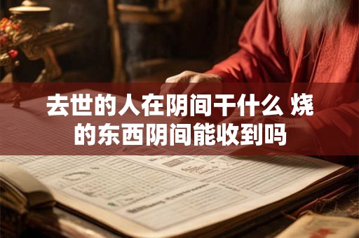 去世的人在阴间干什么 烧的东西阴间能收到吗 去世的人在阴间干什么 烧的东西阴间能收到吗